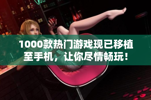 1000款热门游戏现已移植至手机，让你尽情畅玩！