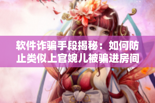 软件诈骗手段揭秘：如何防止类似上官婉儿被骗进房间的情况发生？