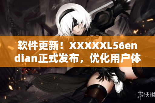软件更新！XXXXXL56endian正式发布，优化用户体验