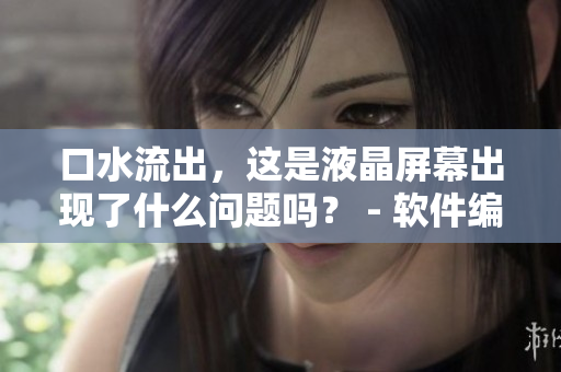 口水流出，这是液晶屏幕出现了什么问题吗？ - 软件编辑分享