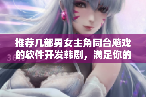 推荐几部男女主角同台飚戏的软件开发韩剧，满足你的程序猿心理！