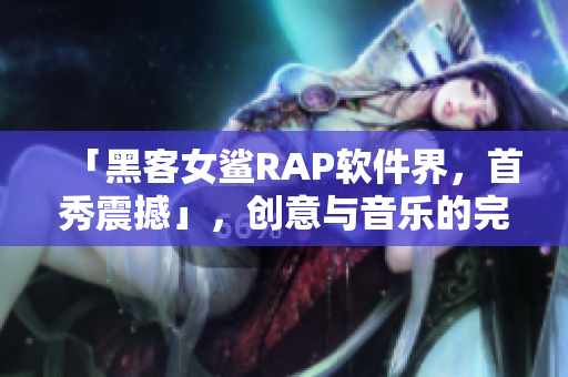 「黑客女鲨RAP软件界，首秀震撼」，创意与音乐的完美结合！