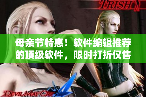 母亲节特惠！软件编辑推荐的顶级软件，限时打折仅售600元！