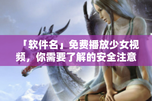 「软件名」免费播放少女视频，你需要了解的安全注意事项