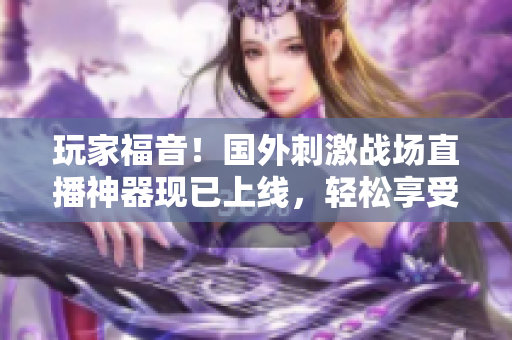 玩家福音！国外刺激战场直播神器现已上线，轻松享受游戏乐趣！