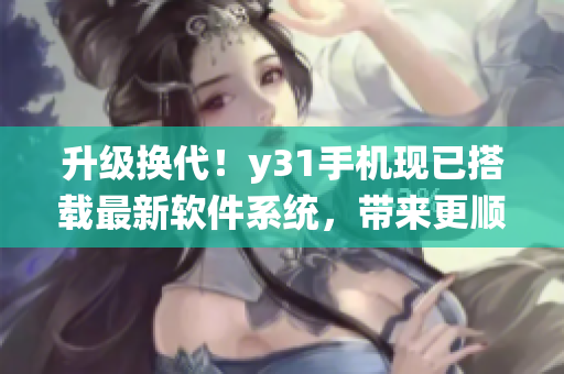 升级换代！y31手机现已搭载最新软件系统，带来更顺畅体验