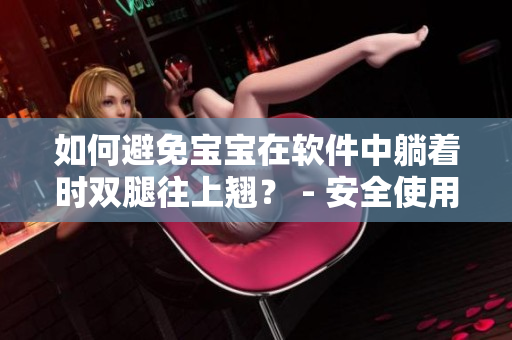 如何避免宝宝在软件中躺着时双腿往上翘？ - 安全使用指南