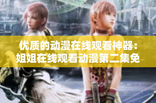 优质的动漫在线观看神器：姐姐在线观看动漫第二集免费