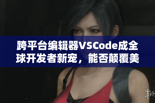 跨平台编辑器VSCode成全球开发者新宠，能否颠覆美式软件潮流？