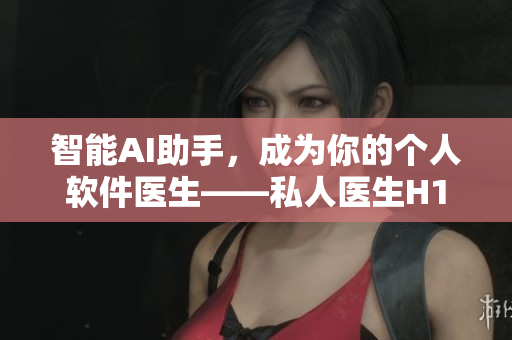 智能AI助手，成为你的个人软件医生——私人医生H1