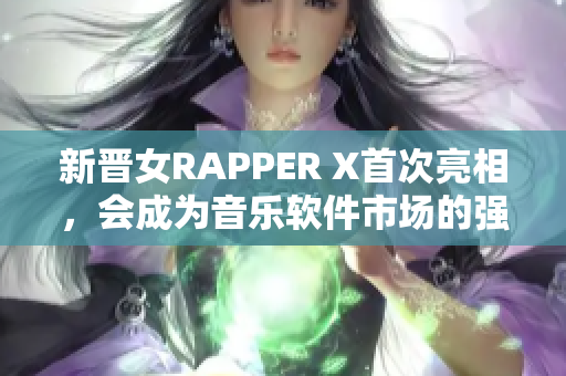 新晋女RAPPER X首次亮相，会成为音乐软件市场的强力竞争者吗？