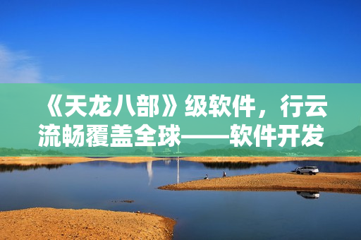 《天龙八部》级软件，行云流畅覆盖全球——软件开发新篇章