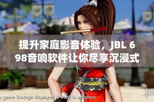 提升家庭影音体验，JBL 698音响软件让你尽享沉浸式音乐和影视新感受