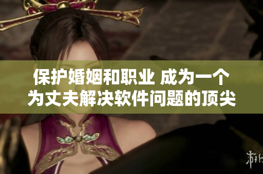 保护婚姻和职业 成为一个为丈夫解决软件问题的顶尖编辑