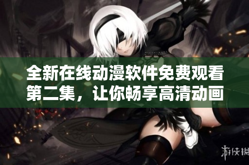 全新在线动漫软件免费观看第二集，让你畅享高清动画无广告！