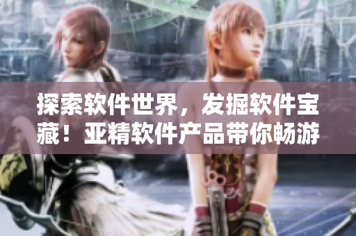 探索软件世界，发掘软件宝藏！亚精软件产品带你畅游科技新时代