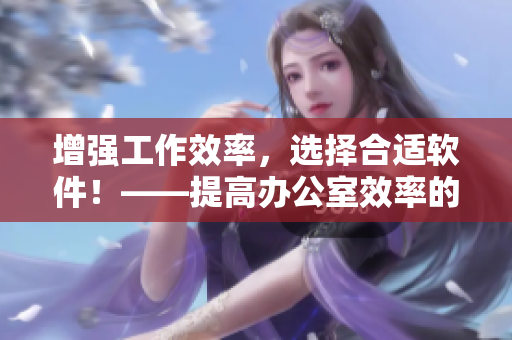 增强工作效率，选择合适软件！——提高办公室效率的必备软件