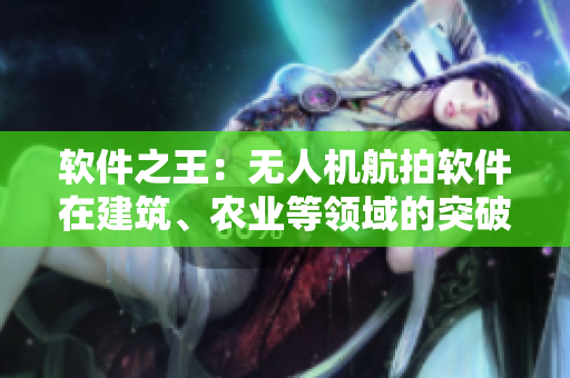 软件之王：无人机航拍软件在建筑、农业等领域的突破性应用