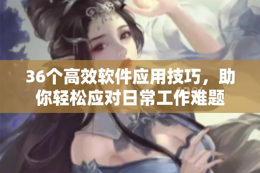 36个高效软件应用技巧，助你轻松应对日常工作难题