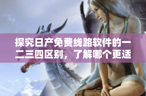 探究日产免费线路软件的一二三四区别，了解哪个更适合您！