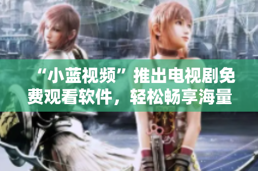 “小蓝视频”推出电视剧免费观看软件，轻松畅享海量影视资源