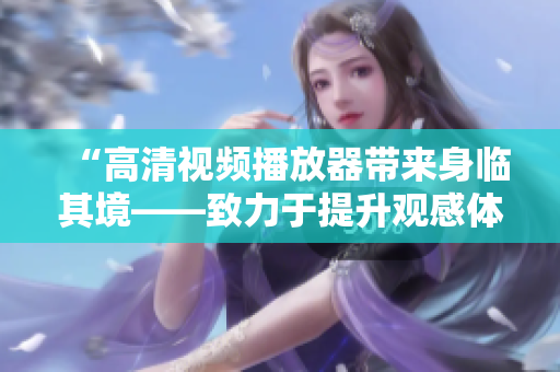 “高清视频播放器带来身临其境——致力于提升观感体验的多功能软件”