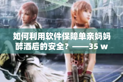 如何利用软件保障单亲妈妈醉酒后的安全？——35 words