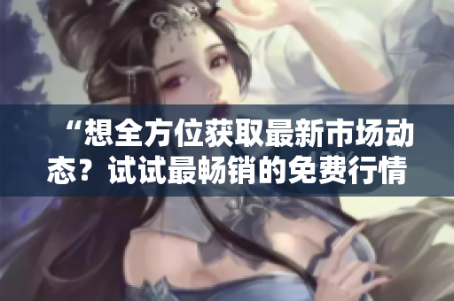 “想全方位获取最新市场动态？试试最畅销的免费行情软件！”