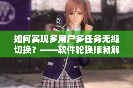 如何实现多用户多任务无缝切换？——软件轮换顺畅解决方案