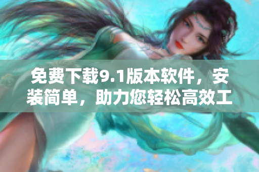 免费下载9.1版本软件，安装简单，助力您轻松高效工作！