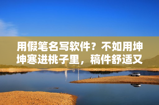 用假笔名写软件？不如用坤坤寒进桃子里，稿件舒适又私密！41