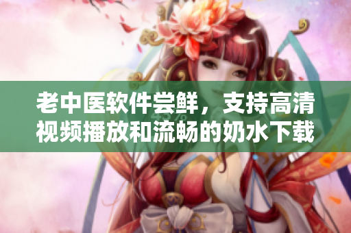 老中医软件尝鲜，支持高清视频播放和流畅的奶水下载功能