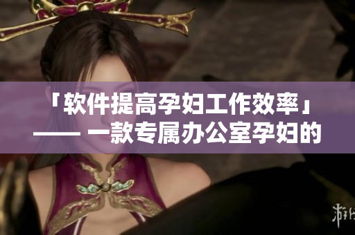 「软件提高孕妇工作效率」 —— 一款专属办公室孕妇的软件介绍