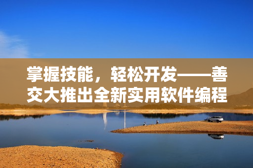 掌握技能，轻松开发——善交大推出全新实用软件编程教程
