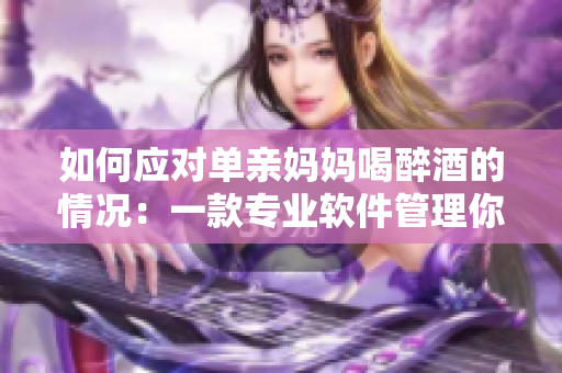 如何应对单亲妈妈喝醉酒的情况：一款专业软件管理你的饮酒量和时间