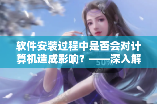 软件安装过程中是否会对计算机造成影响？——深入解析软件安装过程
