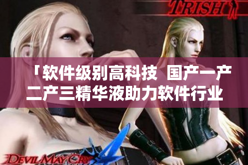 「软件级别高科技  国产一产二产三精华液助力软件行业繁荣发展！」