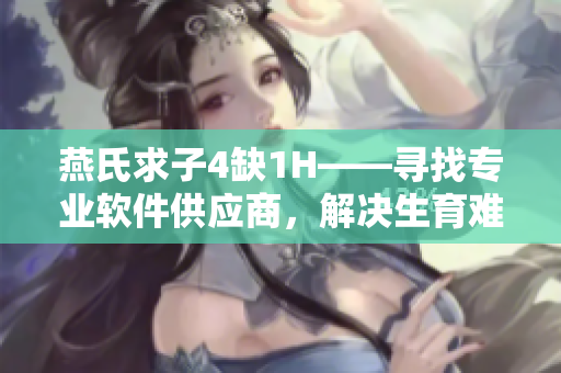 燕氏求子4缺1H——寻找专业软件供应商，解决生育难题