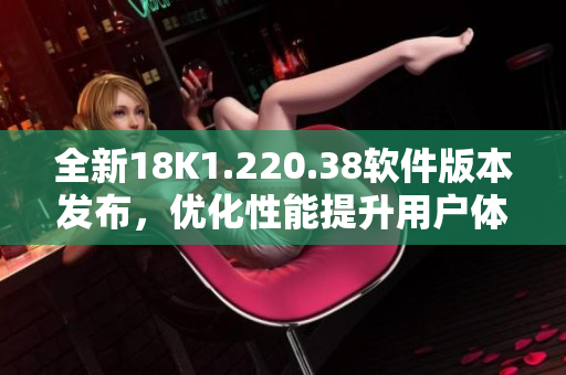 全新18K1.220.38软件版本发布，优化性能提升用户体验