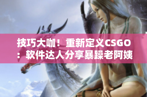 技巧大咖！重新定义CSGO：软件达人分享暴躁老阿姨的窍门