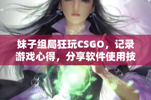 妹子组局狂玩CSGO，记录游戏心得，分享软件使用技巧