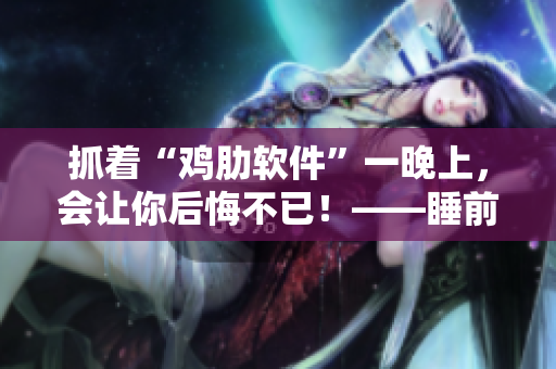 抓着“鸡肋软件”一晚上，会让你后悔不已！——睡前亲身经历告诉你