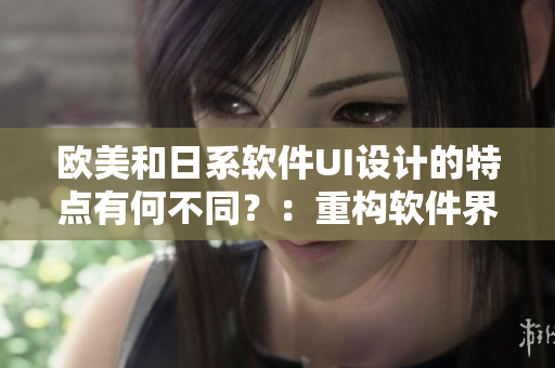 欧美和日系软件UI设计的特点有何不同？：重构软件界面需知。