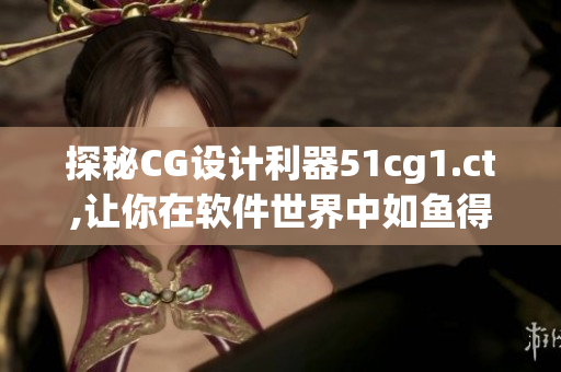 探秘CG设计利器51cg1.ct,让你在软件世界中如鱼得水