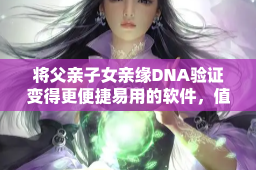 将父亲子女亲缘DNA验证变得更便捷易用的软件，值得你关注