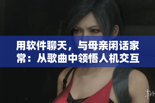 用软件聊天，与母亲闲话家常：从歌曲中领悟人机交互的力量