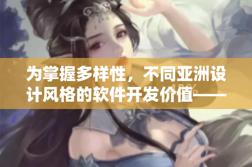 为掌握多样性，不同亚洲设计风格的软件开发价值——日韩中系软件开发对比