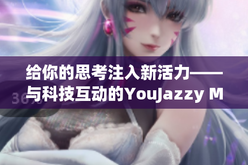 给你的思考注入新活力——与科技互动的YouJazzy Mind软件