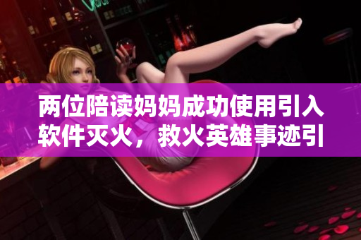 两位陪读妈妈成功使用引入软件灭火，救火英雄事迹引发关注