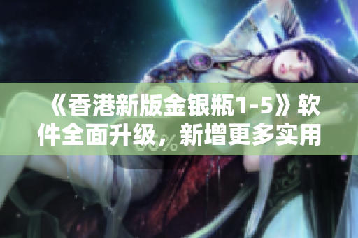 《香港新版金银瓶1-5》软件全面升级，新增更多实用功能
